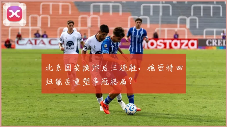 北京国安换帅后三连胜,施密特回归能否重塑争冠格局?