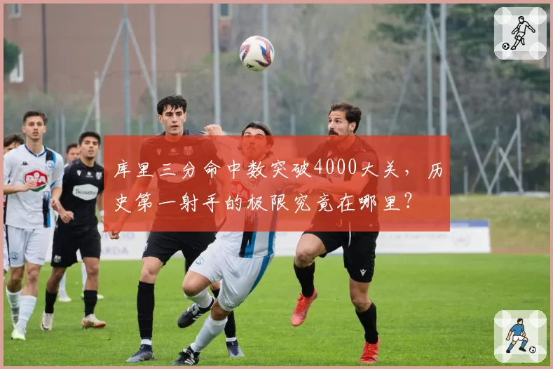库里三分命中数突破4000大关,历史第一射手的极限究竟在哪里?