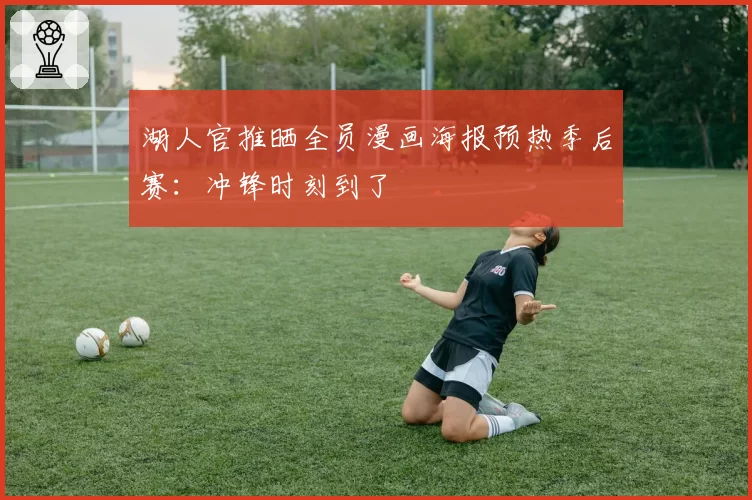 湖人官推晒全员漫画海报预热季后赛：冲锋时刻到了