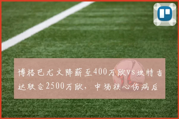博格巴尤文降薪至400万欧vs坎特吉达联合2500万欧,中场核心伤病后价值分化明显