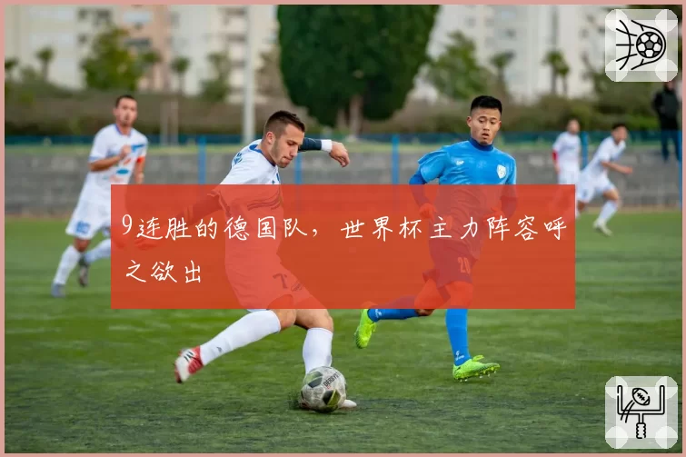 9连胜的德国队,世界杯主力阵容呼之欲出