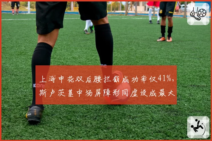 上海申花双后腰拦截成功率仅41%,斯卢茨基中场屏障形同虚设成最大软肋