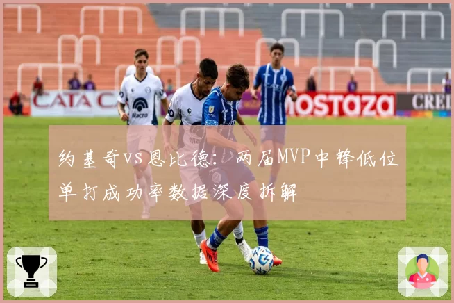 约基奇vs恩比德：两届MVP中锋低位单打成功率数据深度拆解