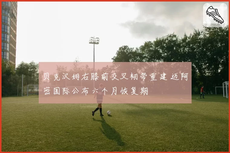 贝克汉姆右膝前交叉韧带重建 迈阿密国际公布六个月恢复期