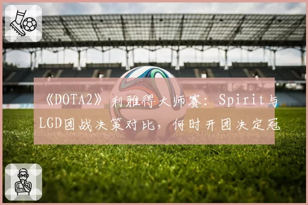 《DOTA2》利雅得大师赛：Spirit与LGD团战决策对比，何时开团决定冠军归属