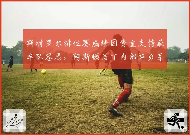 斯特罗尔排位赛成绩因资金支持获车队容忍，阿斯顿马丁内部评分系统显示其排名垫底