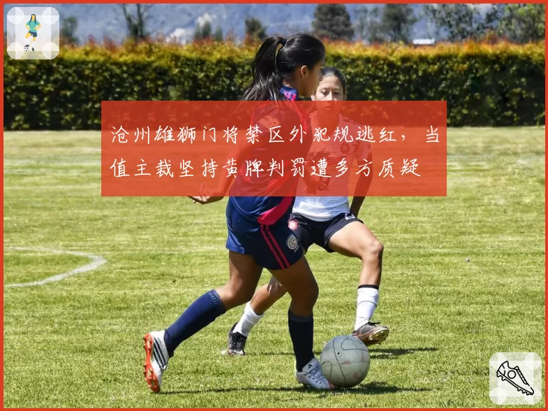 沧州雄狮门将禁区外犯规逃红，当值主裁坚持黄牌判罚遭多方质疑