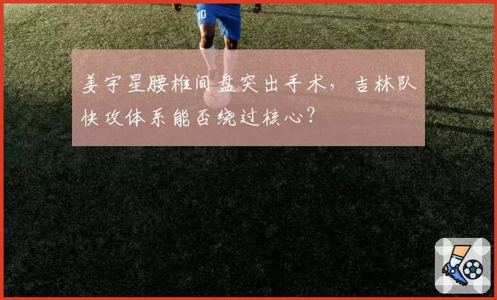 姜宇星腰椎间盘突出手术，吉林队快攻体系能否绕过核心？