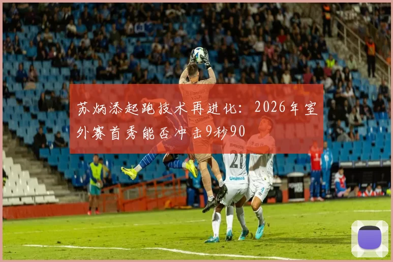 苏炳添起跑技术再进化:2026年室外赛首秀能否冲击9秒90