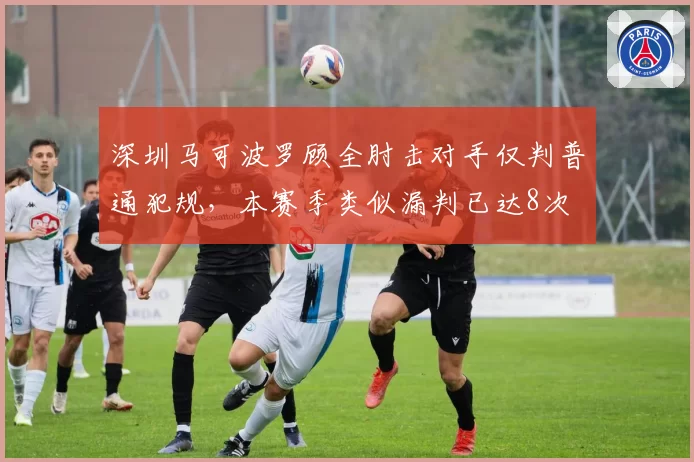 深圳马可波罗顾全肘击对手仅判普通犯规，本赛季类似漏判已达8次