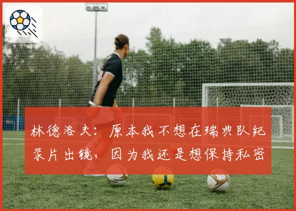 林德洛夫:原本我不想在瑞典队纪录片出镜,因为我还是想保持私密