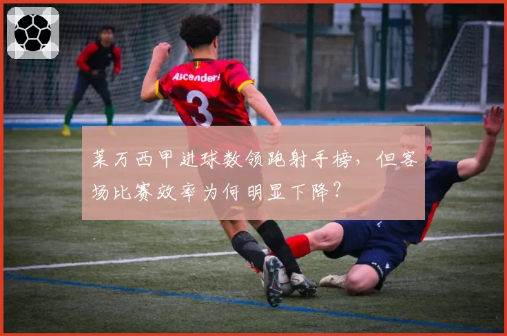 莱万西甲进球数领跑射手榜,但客场比赛效率为何明显下降?