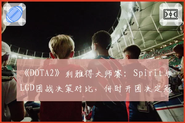 《DOTA2》利雅得大师赛：Spirit与LGD团战决策对比，何时开团决定冠军归属