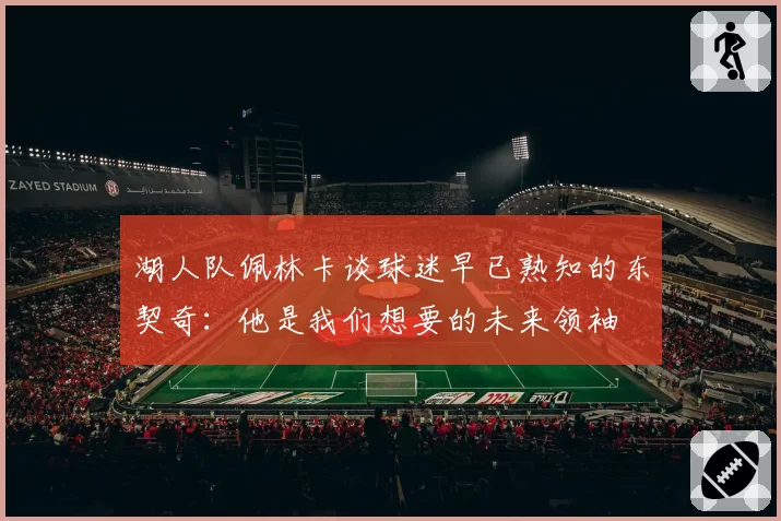 湖人队佩林卡谈球迷早已熟知的东契奇:他是我们想要的未来领袖