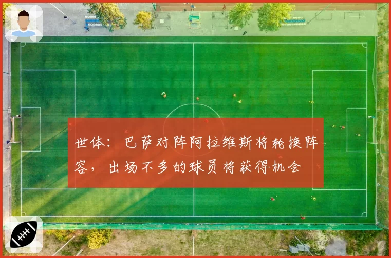 世体：巴萨对阵阿拉维斯将轮换阵容，出场不多的球员将获得机会