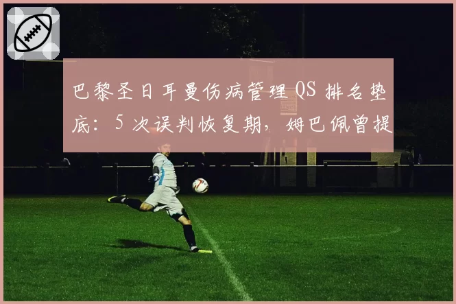 巴黎圣日耳曼伤病管理 QS 排名垫底:5 次误判恢复期,姆巴佩曾提前复出