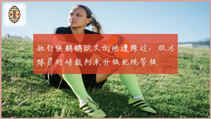 独行侠鹈鹕欧文倒地遭跨过，双方球员对峙裁判未升级犯规等级