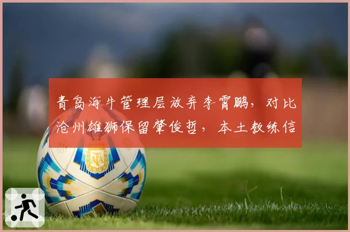 青岛海牛管理层放弃李霄鹏，对比沧州雄狮保留肇俊哲，本土教练信任度差异