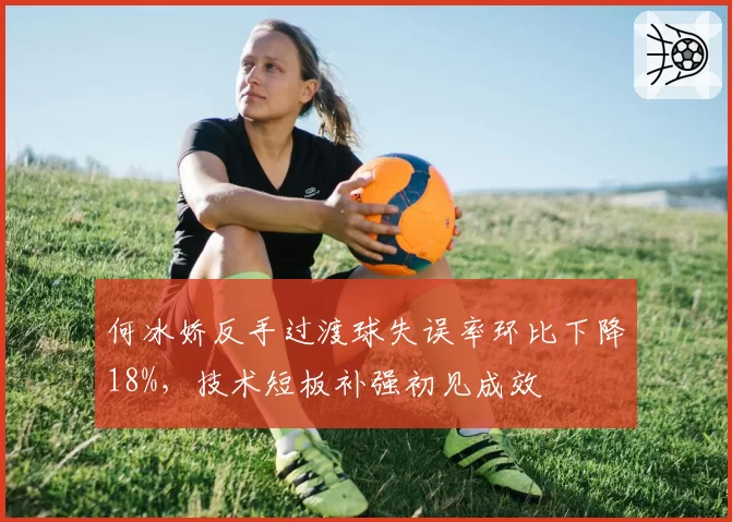 何冰娇反手过渡球失误率环比下降18%，技术短板补强初见成效