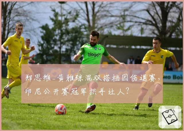 郑思维_黄雅琼混双搭档因伤退赛,印尼公开赛冠军拱手让人?