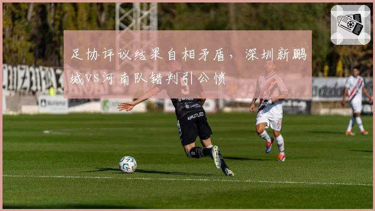 足协评议结果自相矛盾,深圳新鹏城vs河南队错判引公愤