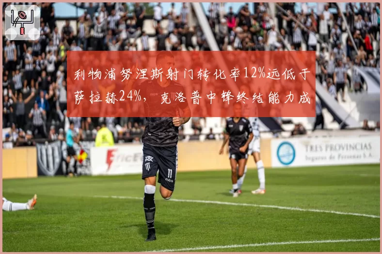 利物浦努涅斯射门转化率12%远低于萨拉赫24%，克洛普中锋终结能力成隐患