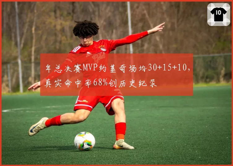年总决赛MVP约基奇场均30+15+10，真实命中率68%创历史纪录