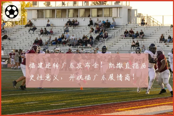 福建逆转广东发布会！凯撒直指历史性意义，并祝福广东展情商！