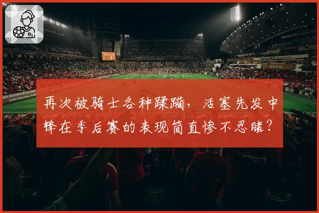 再次被骑士各种蹂躏,活塞先发中锋在季后赛的表现简直惨不忍睹?