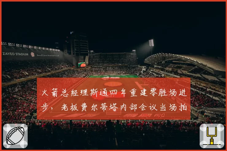 火箭总经理斯通四年重建零胜场进步，老板费尔蒂塔内部会议当场拍桌质问