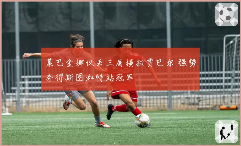 莱巴金娜仅丢三局横扫贾巴尔 强势夺得斯图加特站冠军