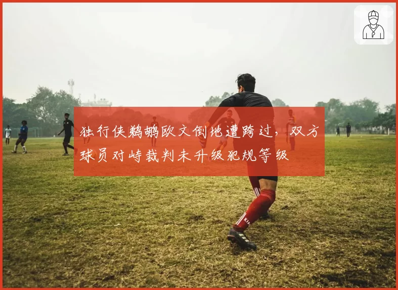 独行侠鹈鹕欧文倒地遭跨过，双方球员对峙裁判未升级犯规等级