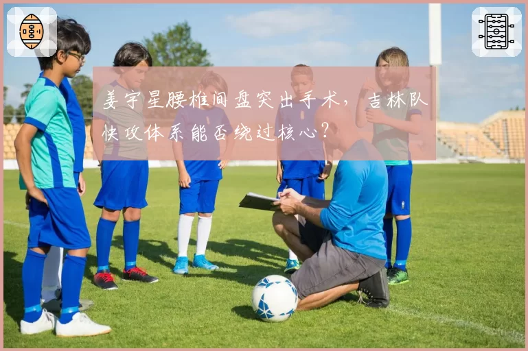姜宇星腰椎间盘突出手术，吉林队快攻体系能否绕过核心？
