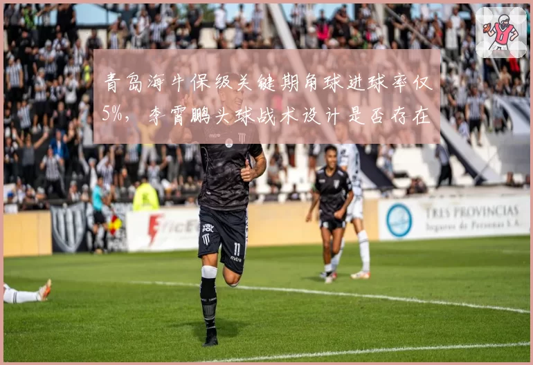 青岛海牛保级关键期角球进球率仅5%，李霄鹏头球战术设计是否存在硬伤？