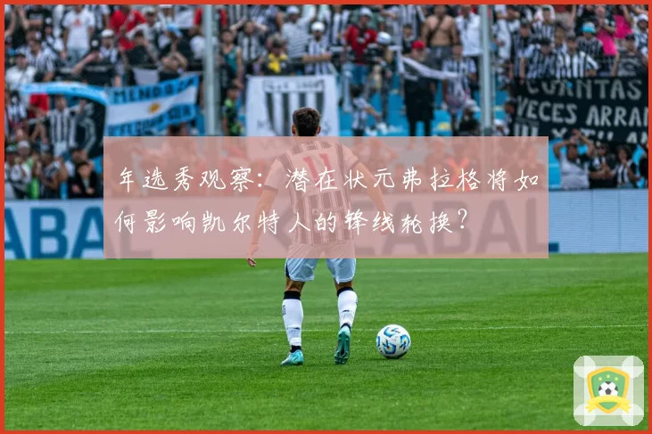 年选秀观察：潜在状元弗拉格将如何影响凯尔特人的锋线轮换？