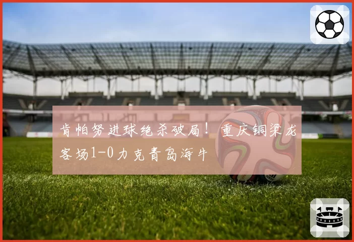 肯帕努进球绝杀破局!重庆铜梁龙客场1-0力克青岛海牛