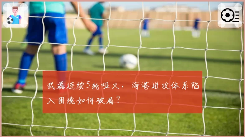 武磊连续5轮哑火,海港进攻体系陷入困境如何破局?