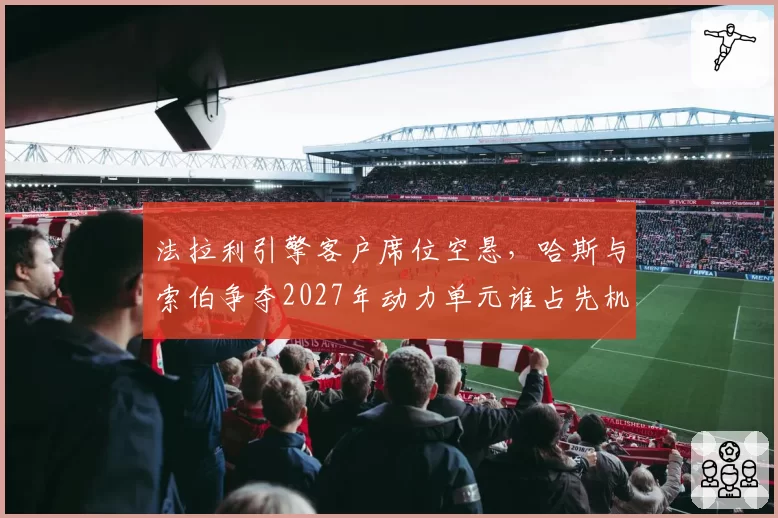 法拉利引擎客户席位空悬,哈斯与索伯争夺2027年动力单元谁占先机?