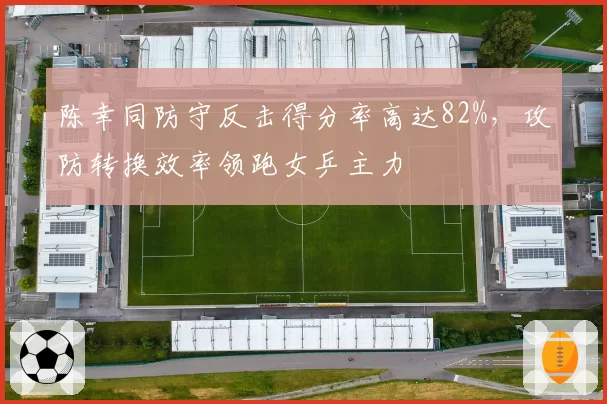 陈幸同防守反击得分率高达82%，攻防转换效率领跑女乒主力