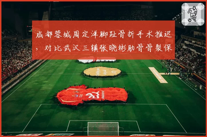成都蓉城周定洋脚趾骨折手术推迟，对比武汉三镇张晓彬肋骨骨裂保守治疗，中场硬汉伤停时间线对比