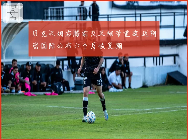 贝克汉姆右膝前交叉韧带重建 迈阿密国际公布六个月恢复期