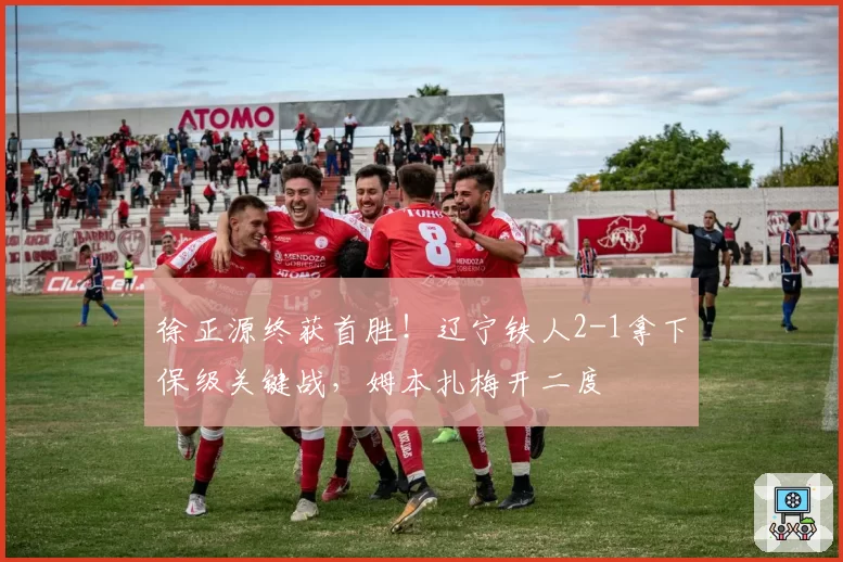 徐正源终获首胜！辽宁铁人2-1拿下保级关键战，姆本扎梅开二度
