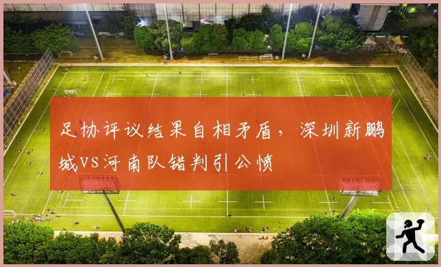 足协评议结果自相矛盾,深圳新鹏城vs河南队错判引公愤