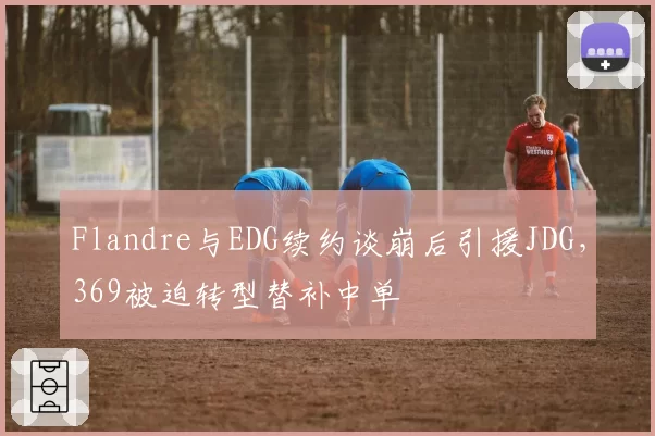 Flandre与EDG续约谈崩后引援JDG，369被迫转型替补中单