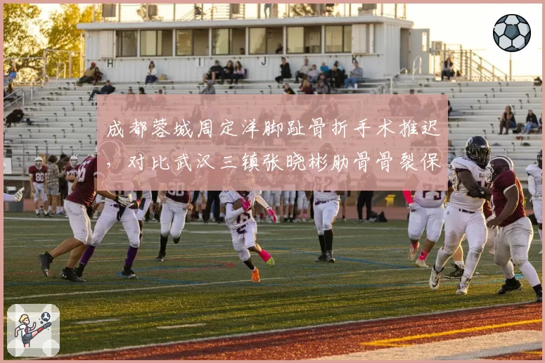 成都蓉城周定洋脚趾骨折手术推迟，对比武汉三镇张晓彬肋骨骨裂保守治疗，中场硬汉伤停时间线对比