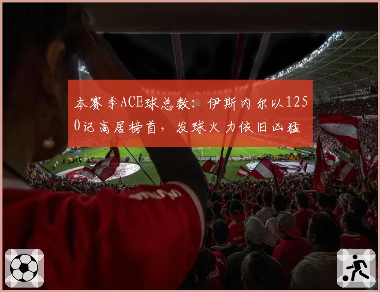 本赛季ACE球总数：伊斯内尔以1250记高居榜首，发球火力依旧凶猛
