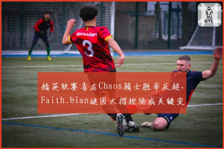精英联赛毒龙Chaos骑士胜率反超，Faith_bian谜团大招控场成关键变量