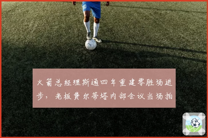 火箭总经理斯通四年重建零胜场进步，老板费尔蒂塔内部会议当场拍桌质问