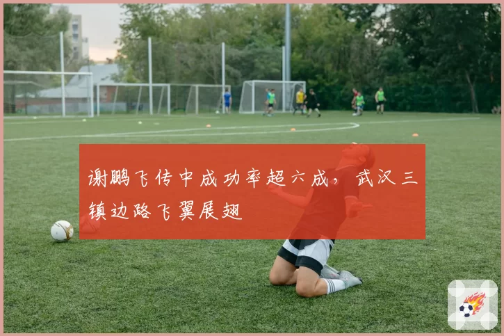 谢鹏飞传中成功率超六成,武汉三镇边路飞翼展翅