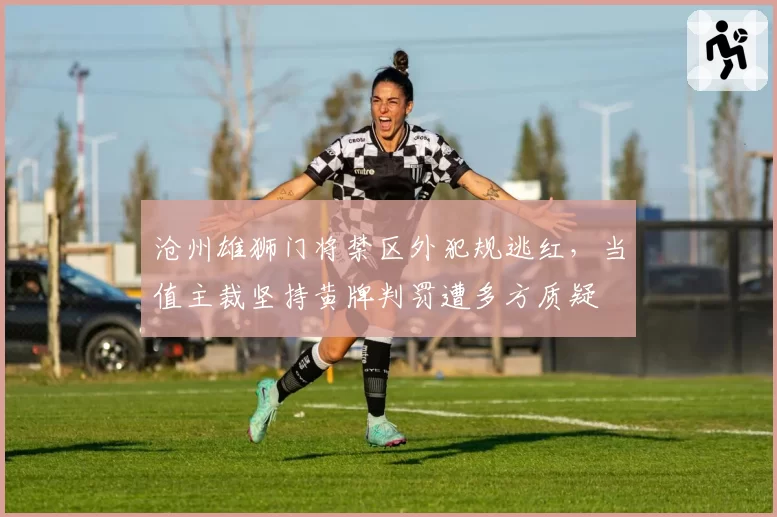 沧州雄狮门将禁区外犯规逃红,当值主裁坚持黄牌判罚遭多方质疑